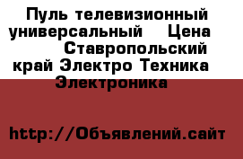 Пуль телевизионный универсальный  › Цена ­ 300 - Ставропольский край Электро-Техника » Электроника   